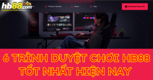 Top 6 trình duyệt chơi HB88 tốt nhất hiện nay 